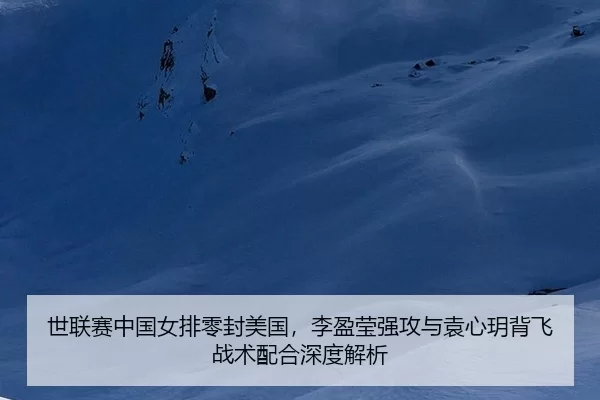 世联赛中国女排零封美国，李盈莹强攻与袁心玥背飞战术配合深度解析