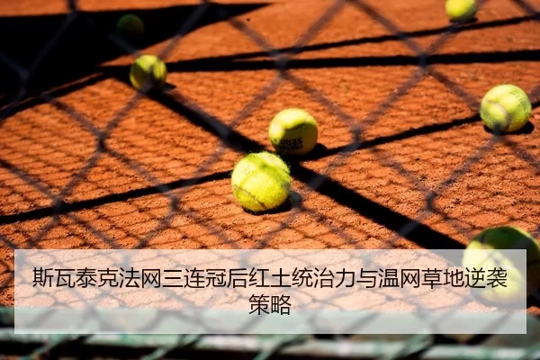 斯瓦泰克法网三连冠后红土统治力与温网草地逆袭策略