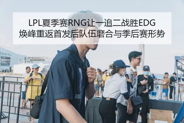 LPL夏季赛RNG让一追二战胜EDG焕峰重返首发后队伍磨合与季后赛形势