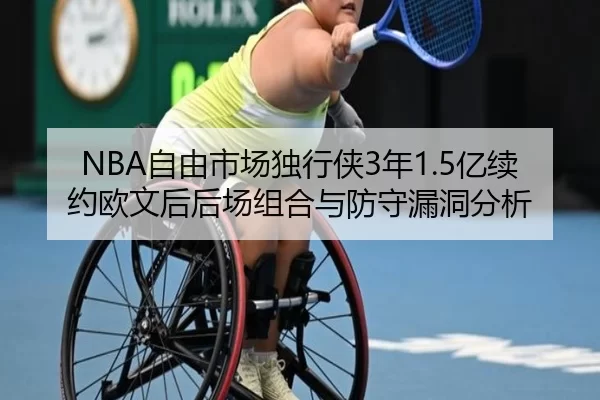 NBA自由市场独行侠3年1.5亿续约欧文后后场组合与防守漏洞分析