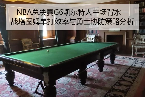 NBA总决赛G6凯尔特人主场背水一战塔图姆单打效率与勇士协防策略分析