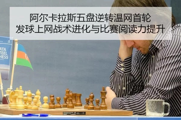 阿尔卡拉斯五盘逆转温网首轮 发球上网战术进化与比赛阅读力提升