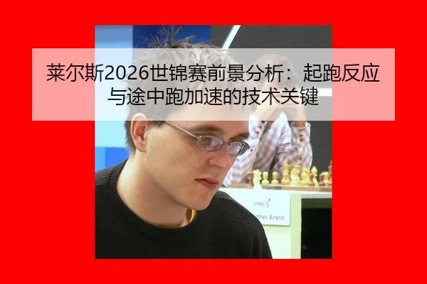 莱尔斯2026世锦赛前景分析：起跑反应与途中跑加速的技术关键